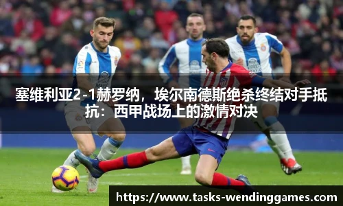 塞维利亚2-1赫罗纳，埃尔南德斯绝杀终结对手抵抗：西甲战场上的激情对决