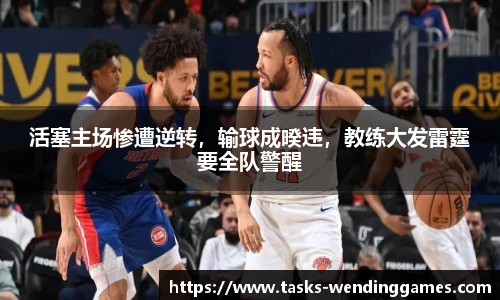 活塞主场惨遭逆转，输球成暌违，教练大发雷霆要全队警醒