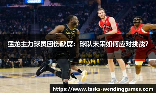 猛龙主力球员因伤缺席：球队未来如何应对挑战？