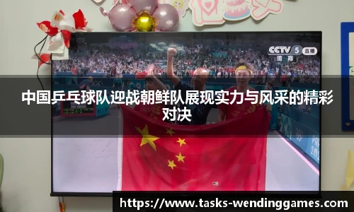 中国乒乓球队迎战朝鲜队展现实力与风采的精彩对决