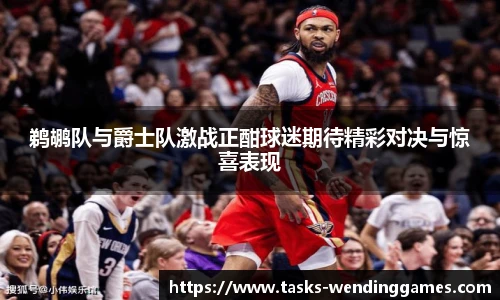 鹈鹕队与爵士队激战正酣球迷期待精彩对决与惊喜表现