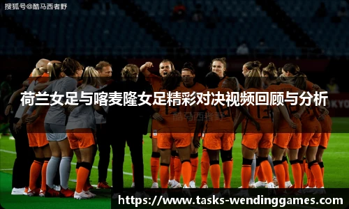 荷兰女足与喀麦隆女足精彩对决视频回顾与分析