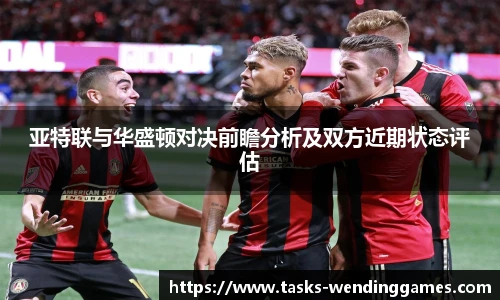 亚特联与华盛顿对决前瞻分析及双方近期状态评估