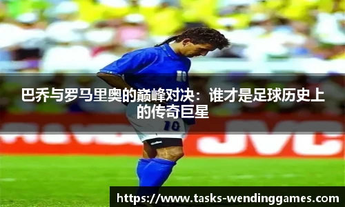 巴乔与罗马里奥的巅峰对决：谁才是足球历史上的传奇巨星