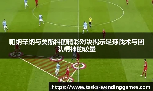 帕纳辛纳与莫斯科的精彩对决揭示足球战术与团队精神的较量